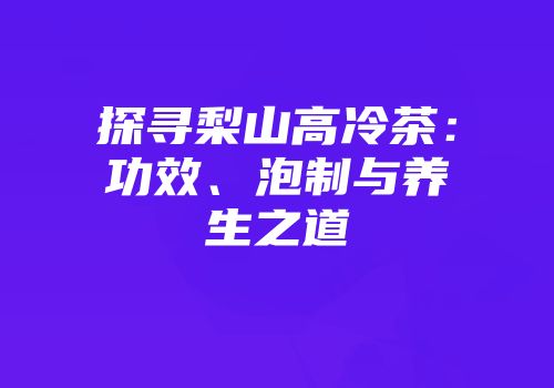 探寻梨山高冷茶：功效、泡制与养生之道
