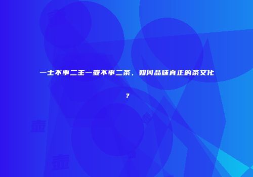 一士不事二主一壶不事二茶，如何品味真正的茶文化？