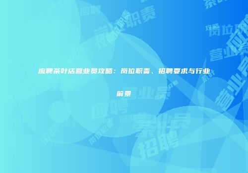 应聘茶叶店营业员攻略：岗位职责、招聘要求与行业前景