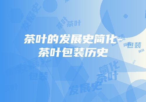 茶叶的发展史简化-茶叶包装历史
