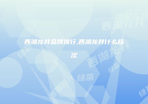 西湖龙井品牌排行,西湖龙井什么档次