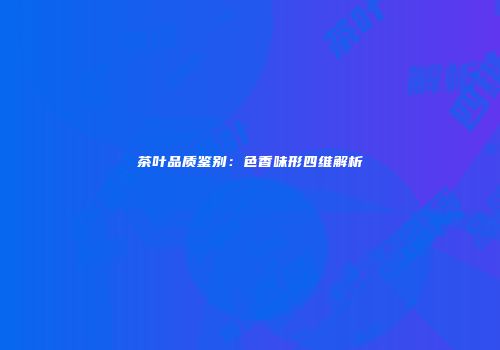 茶叶品质鉴别：色香味形四维解析
