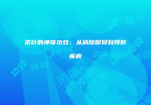 茶叶的神奇功效：从消除脚臭到预防疾病