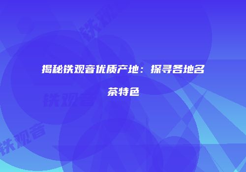 揭秘铁观音优质产地：探寻各地名茶特色