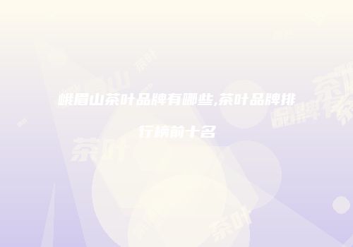 峨眉山茶叶品牌有哪些,茶叶品牌排行榜前十名