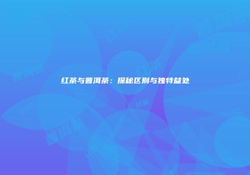 红茶与普洱茶：探秘区别与独特益处