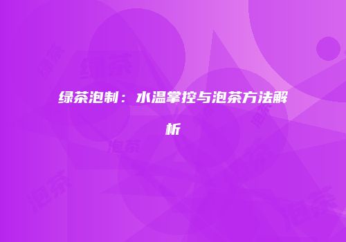 绿茶泡制：水温掌控与泡茶方法解析