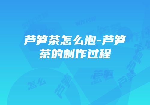 芦笋茶怎么泡-芦笋茶的制作过程