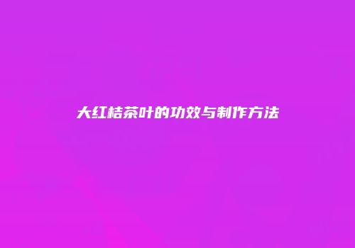大红桔茶叶的功效与制作方法