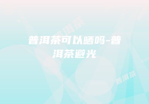 普洱茶可以晒吗-普洱茶避光