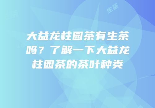 大益龙柱园茶有生茶吗？了解一下大益龙柱园茶的茶叶种类