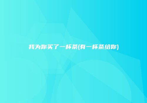 我为你买了一杯茶(有一杯茶给你)