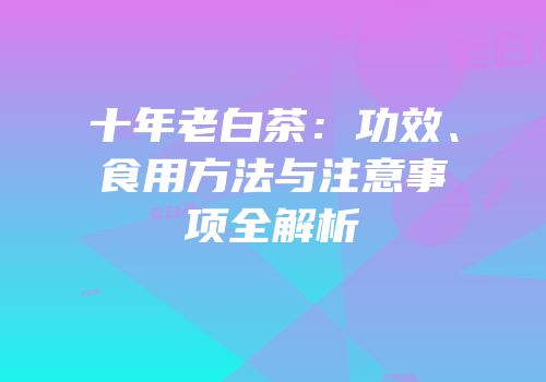 十年老白茶：功效、食用方法与注意事项全解析