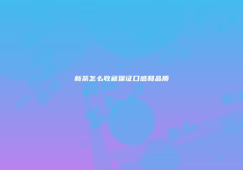 新茶怎么收藏保证口感和品质