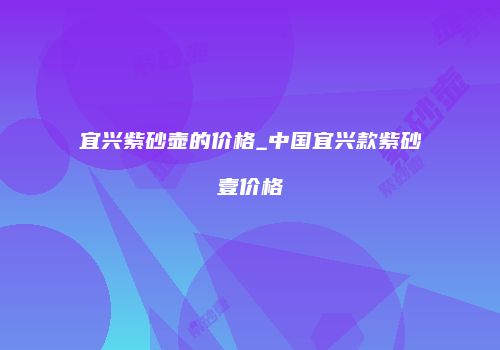 宜兴紫砂壶的价格_中国宜兴款紫砂壹价格