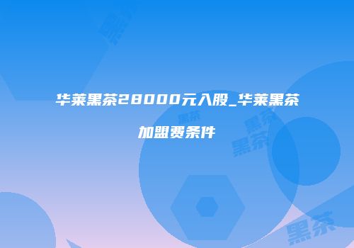 华莱黑茶28000元入股_华莱黑茶加盟费条件