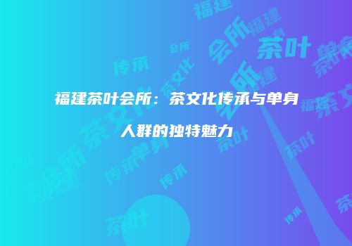 福建茶叶会所：茶文化传承与单身人群的独特魅力