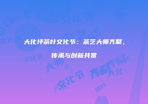大化坪茶叶文化节：茶艺大师齐聚，传承与创新共赏