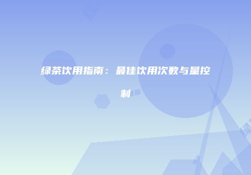 绿茶饮用指南：最佳饮用次数与量控制