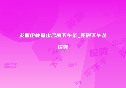 英国伦敦最出名的下午茶_死刑下午茶伦敦