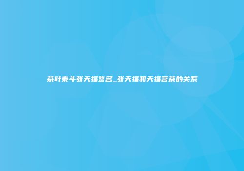 茶叶泰斗张天福签名_张天福和天福茗茶的关系