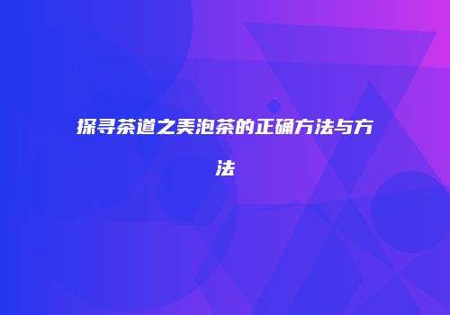 探寻茶道之美泡茶的正确方法与方法