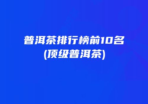 普洱茶排行榜前10名(顶级普洱茶)