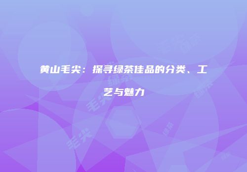 黄山毛尖：探寻绿茶佳品的分类、工艺与魅力