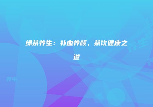 绿茶养生：补血养颜，茶饮健康之道