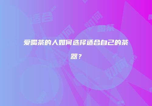 爱喝茶的人如何选择适合自己的茶器？