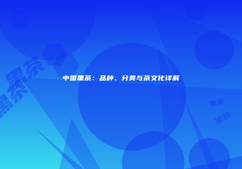 中国黑茶：品种、分类与茶文化详解