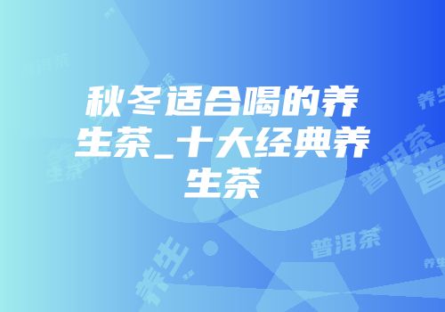 秋冬适合喝的养生茶_十大经典养生茶