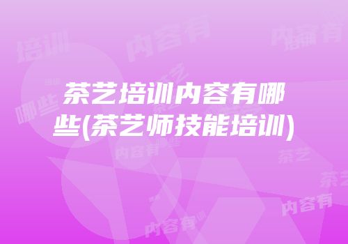 茶艺培训内容有哪些(茶艺师技能培训)