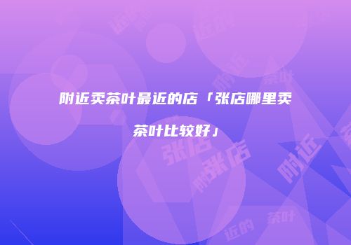 附近卖茶叶最近的店「张店哪里卖茶叶比较好」