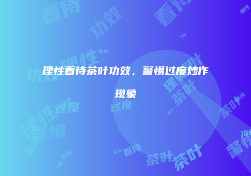 理性看待茶叶功效，警惕过度炒作现象