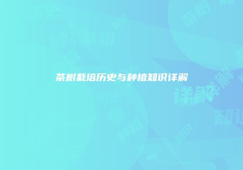 茶树栽培历史与种植知识详解