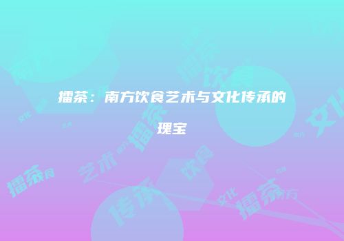 擂茶：南方饮食艺术与文化传承的瑰宝