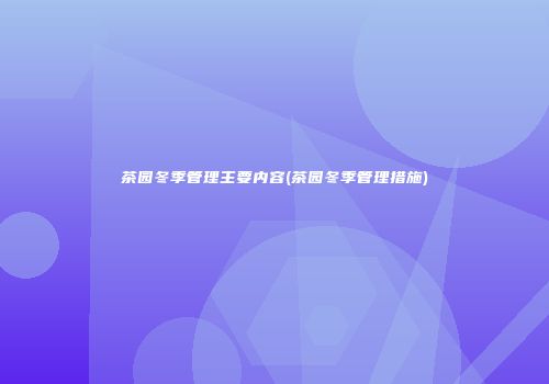 茶园冬季管理主要内容(茶园冬季管理措施)