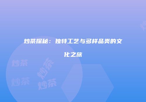 炒茶探秘：独特工艺与多样品类的文化之旅