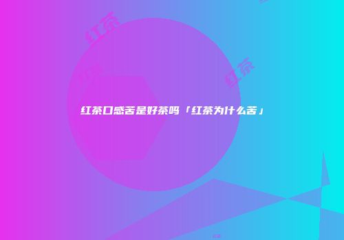 红茶口感苦是好茶吗「红茶为什么苦」