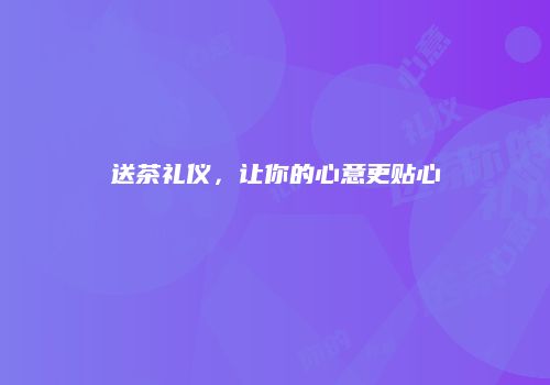 送茶礼仪，让你的心意更贴心