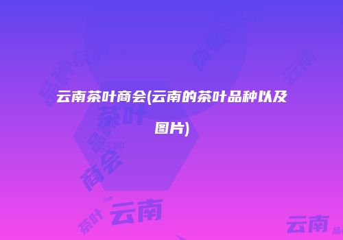 云南茶叶商会(云南的茶叶品种以及图片)