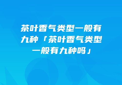 茶叶香气类型一般有九种「茶叶香气类型一般有九种吗」