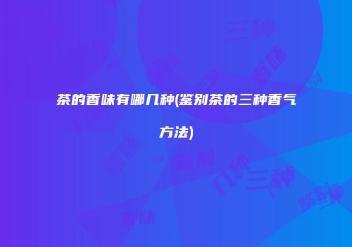 茶的香味有哪几种(鉴别茶的三种香气方法)