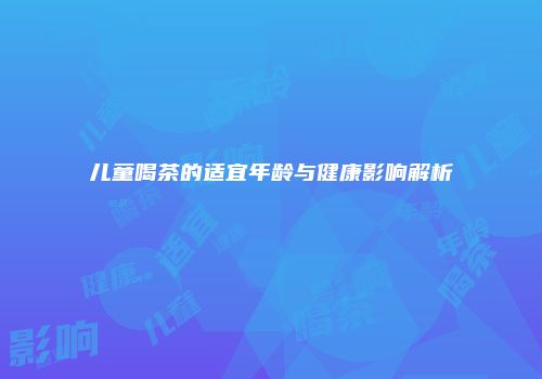 儿童喝茶的适宜年龄与健康影响解析