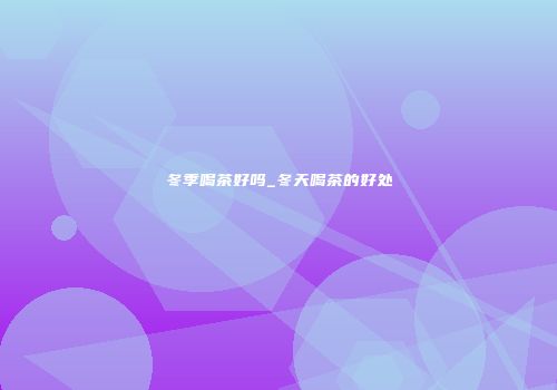 冬季喝茶好吗_冬天喝茶的好处