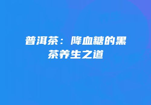 普洱茶：降血糖的黑茶养生之道