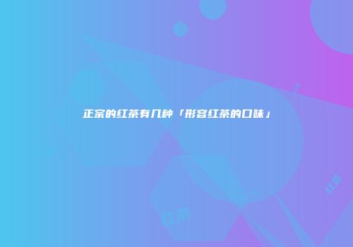 正宗的红茶有几种「形容红茶的口味」