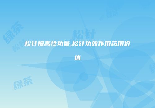 松针提高性功能,松针功效作用药用价值