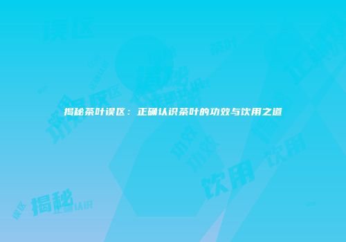 揭秘茶叶误区：正确认识茶叶的功效与饮用之道